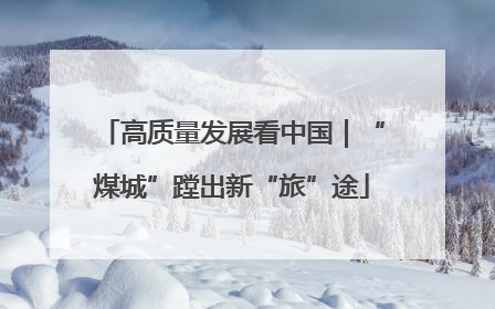 高质量发展看中国｜“煤城”蹚出新“旅”途