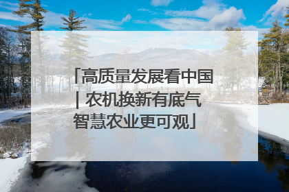 高质量发展看中国｜农机换新有底气 智慧农业更可观