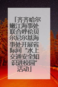 齐齐哈尔嫩江海事处联合呼伦贝尔尼尔基海事处开展省际间“水上交通安全知识进校园”活动