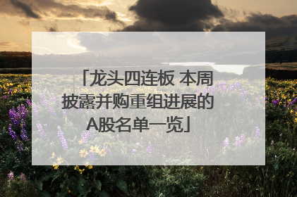 龙头四连板 本周披露并购重组进展的A股名单一览