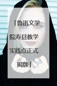 鲁迅文学院寿县教学实践点正式揭牌