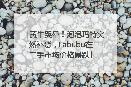 黄牛哭晕！泡泡玛特突然补货，Labubu在二手市场价格暴跌