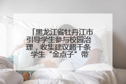 黑龙江省牡丹江市引导学生参与校园治理，收集建议超千条 学生“金点子”带来学校“新样子”