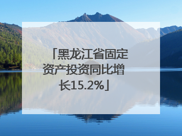 黑龙江省固定资产投资同比增长15.2%