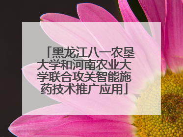 黑龙江八一农垦大学和河南农业大学联合攻关智能施药技术推广应用