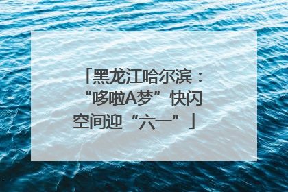 黑龙江哈尔滨：“哆啦A梦”快闪空间迎“六一”