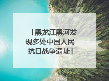 黑龙江黑河发现多处中国人民抗日战争遗址