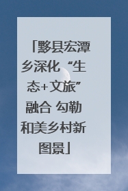 黟县宏潭乡深化“生态+文旅”融合 勾勒和美乡村新图景