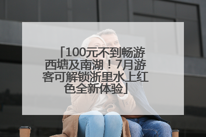 100元不到畅游西塘及南湖！7月游客可解锁浙里水上红色全新体验