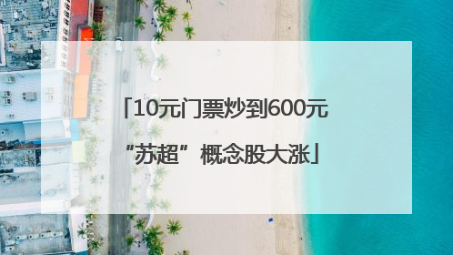 10元门票炒到600元 “苏超”概念股大涨