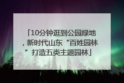 10分钟逛到公园绿地，新时代山东“百姓园林”打造五类主题园林