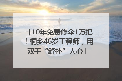 10年免费修伞1万把！桐乡46岁工程师，用双手“缝补”人心