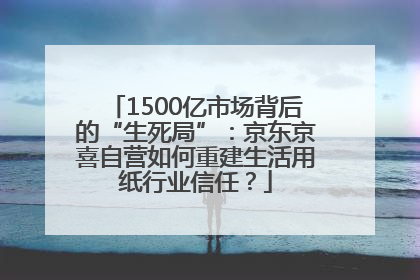 1500亿市场背后的“生死局”：京东京喜自营如何重建生活用纸行业信任？