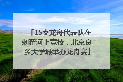 15支龙舟代表队在刺猬河上竞技，北京良乡大学城举办龙舟赛