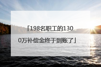 198名职工的1300万补偿金终于到账了