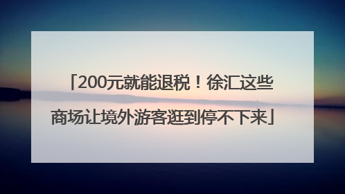 200元就能退税！徐汇这些商场让境外游客逛到停不下来