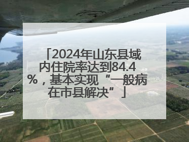 2024年山东县域内住院率达到84.4%，基本实现“一般病在市县解决”
