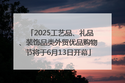2025工艺品、礼品、装饰品类外贸优品购物节将于6月13日开幕