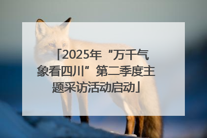 2025年“万千气象看四川”第二季度主题采访活动启动