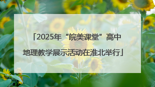 2025年“皖美课堂”高中地理教学展示活动在淮北举行