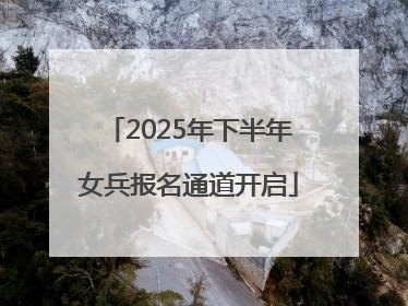 2025年下半年女兵报名通道开启