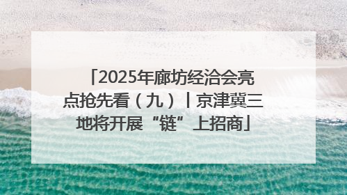 2025年廊坊经洽会亮点抢先看（九）丨京津冀三地将开展“链”上招商