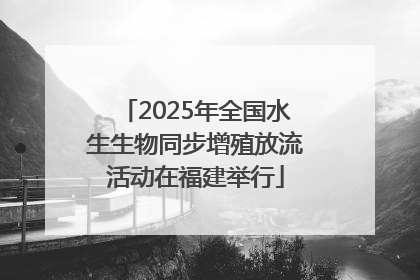 2025年全国水生生物同步增殖放流活动在福建举行