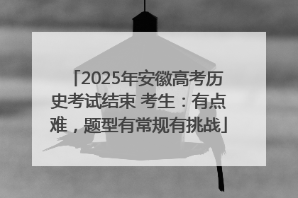 2025年安徽高考历史考试结束 考生：有点难，题型有常规有挑战
