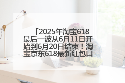 2025年淘宝618最后一波从6月11日开始到6月20日结束！淘宝京东618最新红包口令是：优惠礼包855