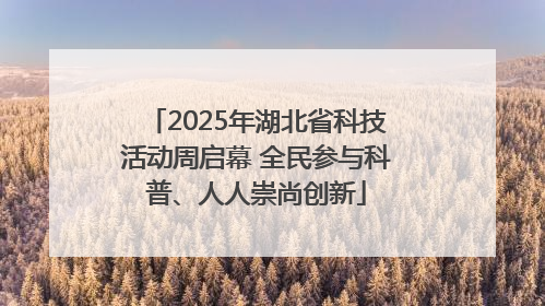 2025年湖北省科技活动周启幕 全民参与科普、人人崇尚创新