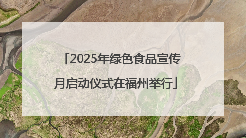 2025年绿色食品宣传月启动仪式在福州举行