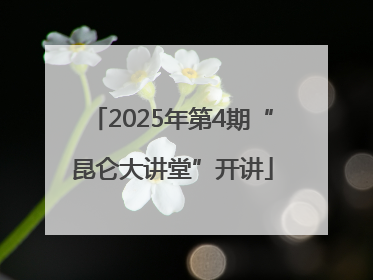 2025年第4期“昆仑大讲堂”开讲
