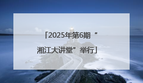 2025年第6期“湘江大讲堂”举行