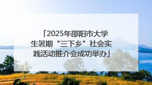 2025年邵阳市大学生暑期“三下乡”社会实践活动推介会成功举办