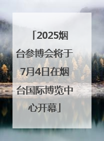 2025烟台参博会将于7月4日在烟台国际博览中心开幕