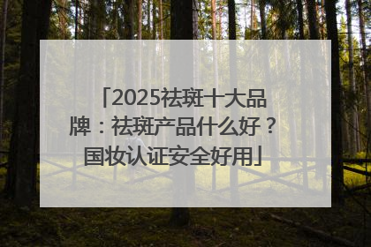 2025祛斑十大品牌：祛斑产品什么好？国妆认证安全好用