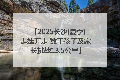 2025长沙(夏季)走娃开走 数千孩子及家长挑战13.5公里