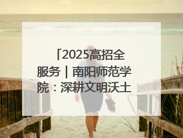 2025高招全服务｜南阳师范学院：深耕文明沃土 铸就育人丰碑