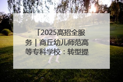 2025高招全服务｜商丘幼儿师范高等专科学校：转型提质谋发展 全力推进高水平综合性应用型高等专科学校建设