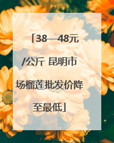 38—48元/公斤 昆明市场榴莲批发价降至最低