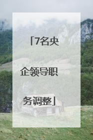 7名央企领导职务调整