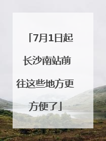 7月1日起 长沙南站前往这些地方更方便了