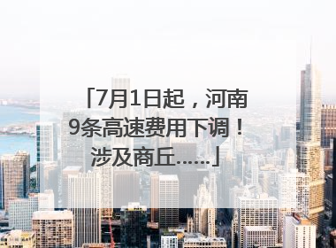 7月1日起，河南9条高速费用下调！涉及商丘……