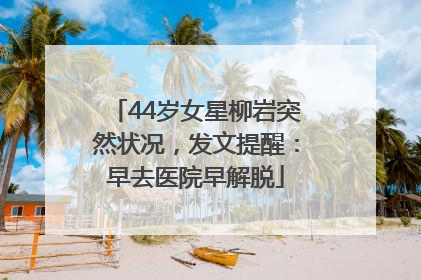 44岁女星柳岩突然状况，发文提醒：早去医院早解脱