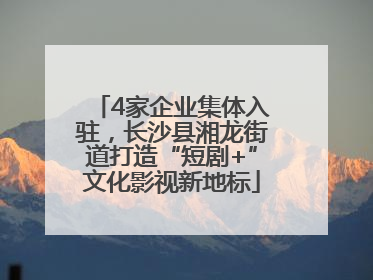 4家企业集体入驻，长沙县湘龙街道打造“短剧+”文化影视新地标