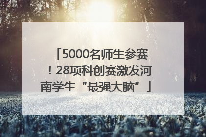 5000名师生参赛！28项科创赛激发河南学生“最强大脑”