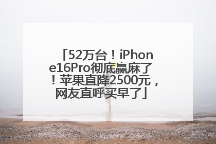 52万台！iPhone16Pro彻底赢麻了！苹果直降2500元，网友直呼买早了