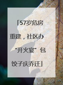 57岁危房重建，社区办“开火宴”包饺子庆乔迁