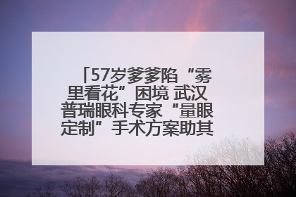 57岁爹爹陷“雾里看花”困境 武汉普瑞眼科专家“量眼定制”手术方案助其重见清晰视界