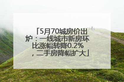 5月70城房价出炉：一线城市新房环比涨幅转降0.2%，二手房降幅扩大